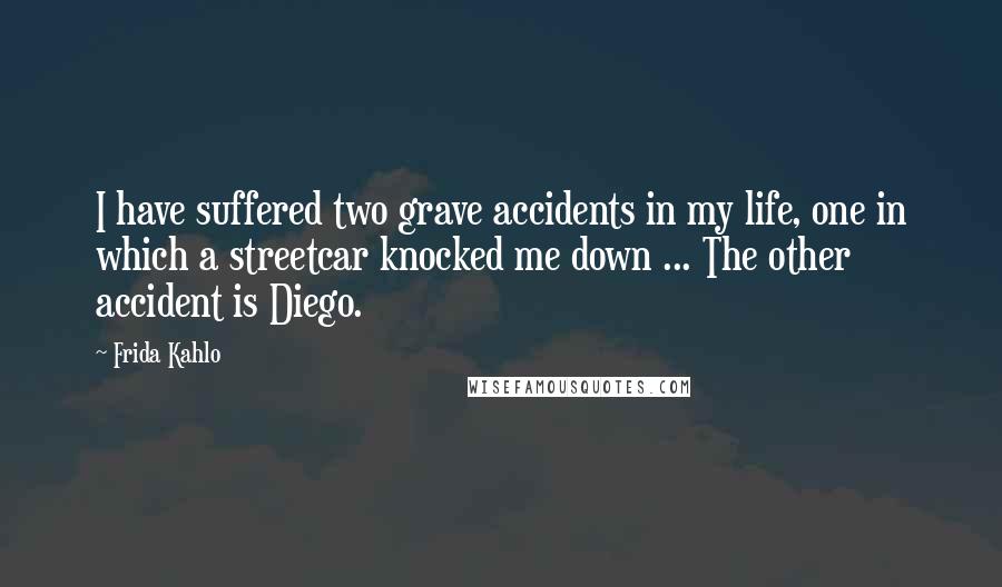 Frida Kahlo Quotes: I have suffered two grave accidents in my life, one in which a streetcar knocked me down ... The other accident is Diego.