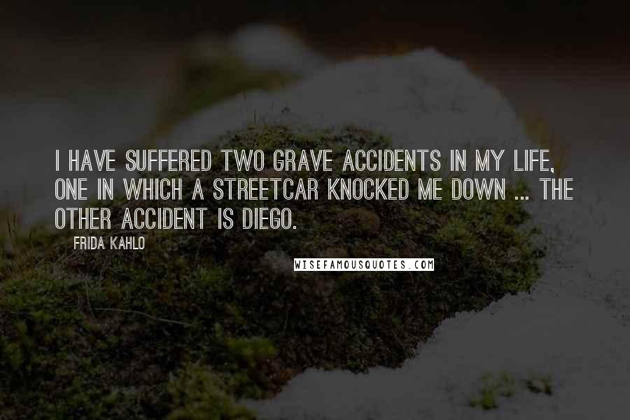 Frida Kahlo Quotes: I have suffered two grave accidents in my life, one in which a streetcar knocked me down ... The other accident is Diego.