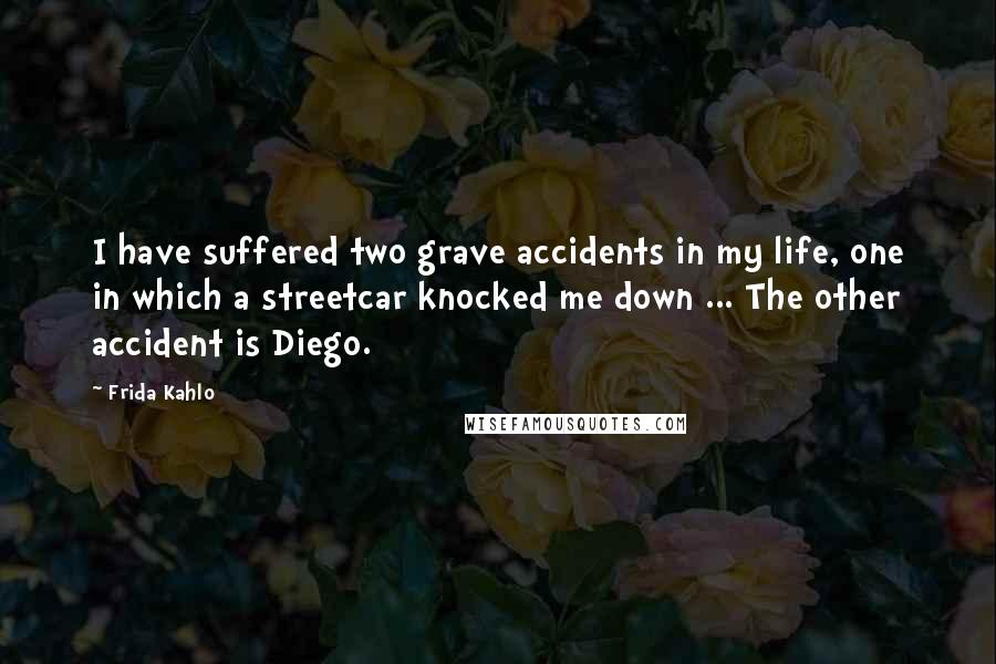 Frida Kahlo Quotes: I have suffered two grave accidents in my life, one in which a streetcar knocked me down ... The other accident is Diego.