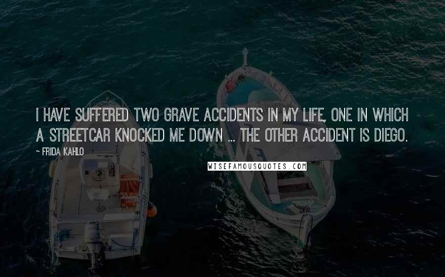 Frida Kahlo Quotes: I have suffered two grave accidents in my life, one in which a streetcar knocked me down ... The other accident is Diego.