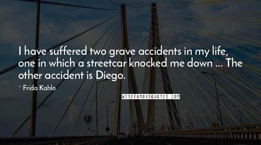 Frida Kahlo Quotes: I have suffered two grave accidents in my life, one in which a streetcar knocked me down ... The other accident is Diego.