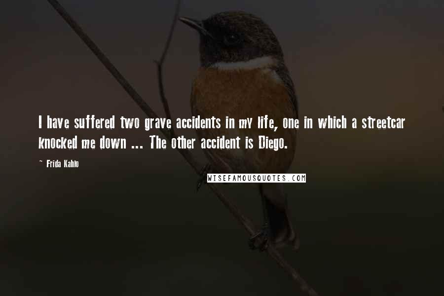 Frida Kahlo Quotes: I have suffered two grave accidents in my life, one in which a streetcar knocked me down ... The other accident is Diego.