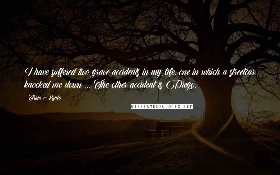 Frida Kahlo Quotes: I have suffered two grave accidents in my life, one in which a streetcar knocked me down ... The other accident is Diego.