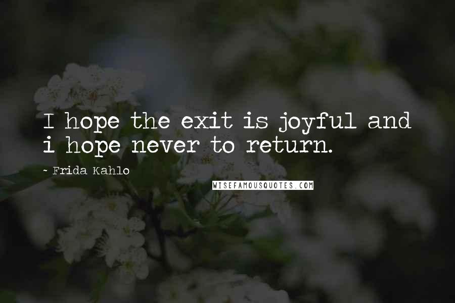 Frida Kahlo Quotes: I hope the exit is joyful and i hope never to return.