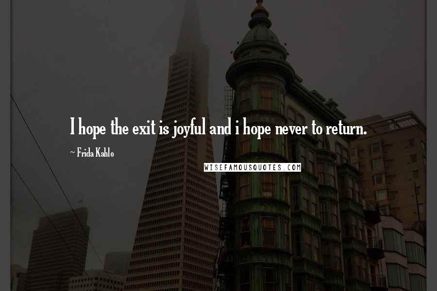 Frida Kahlo Quotes: I hope the exit is joyful and i hope never to return.