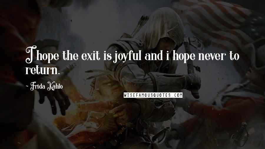 Frida Kahlo Quotes: I hope the exit is joyful and i hope never to return.