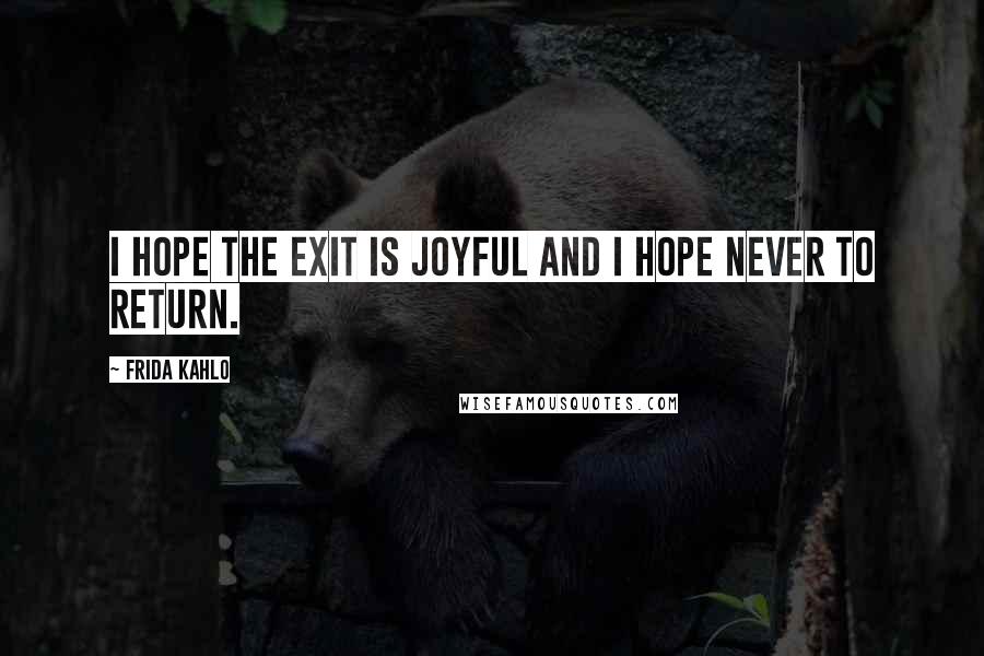 Frida Kahlo Quotes: I hope the exit is joyful and i hope never to return.