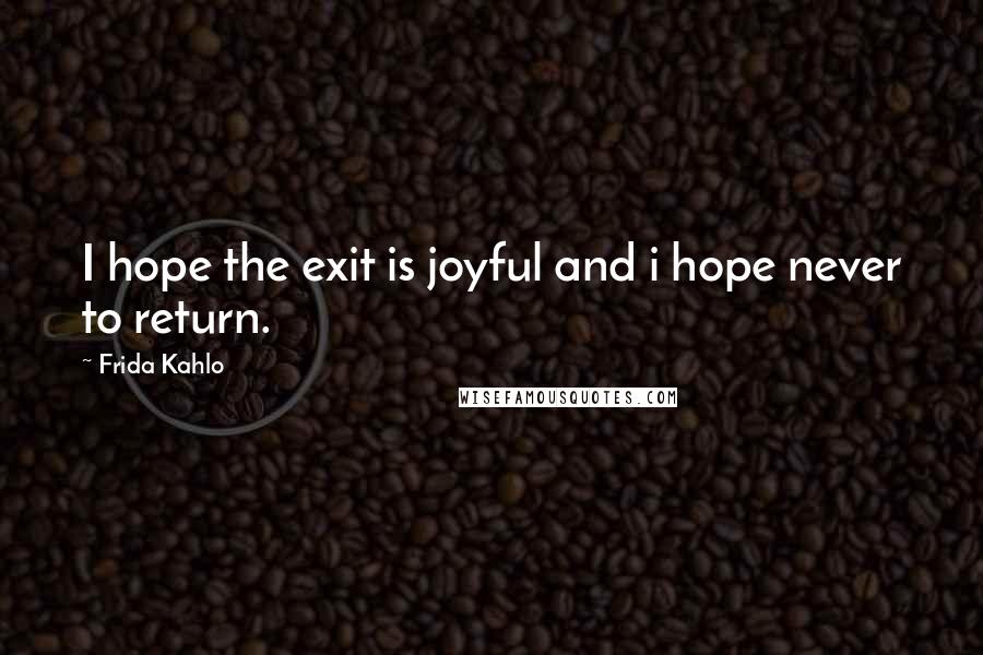 Frida Kahlo Quotes: I hope the exit is joyful and i hope never to return.