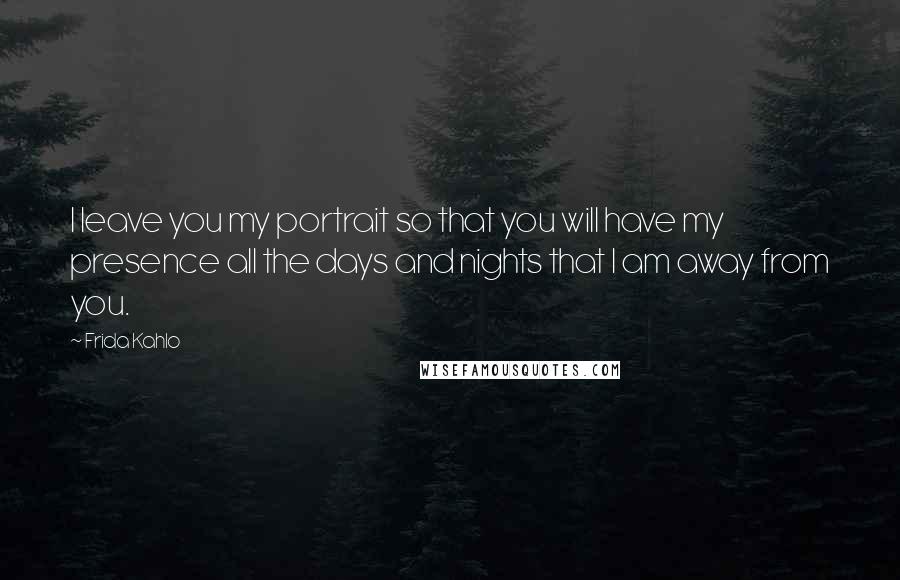 Frida Kahlo Quotes: I leave you my portrait so that you will have my presence all the days and nights that I am away from you.