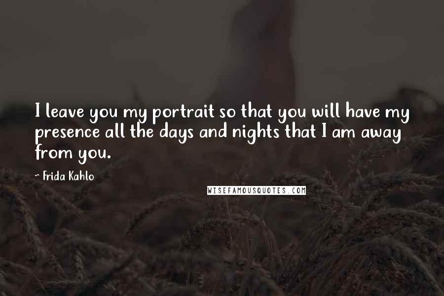 Frida Kahlo Quotes: I leave you my portrait so that you will have my presence all the days and nights that I am away from you.