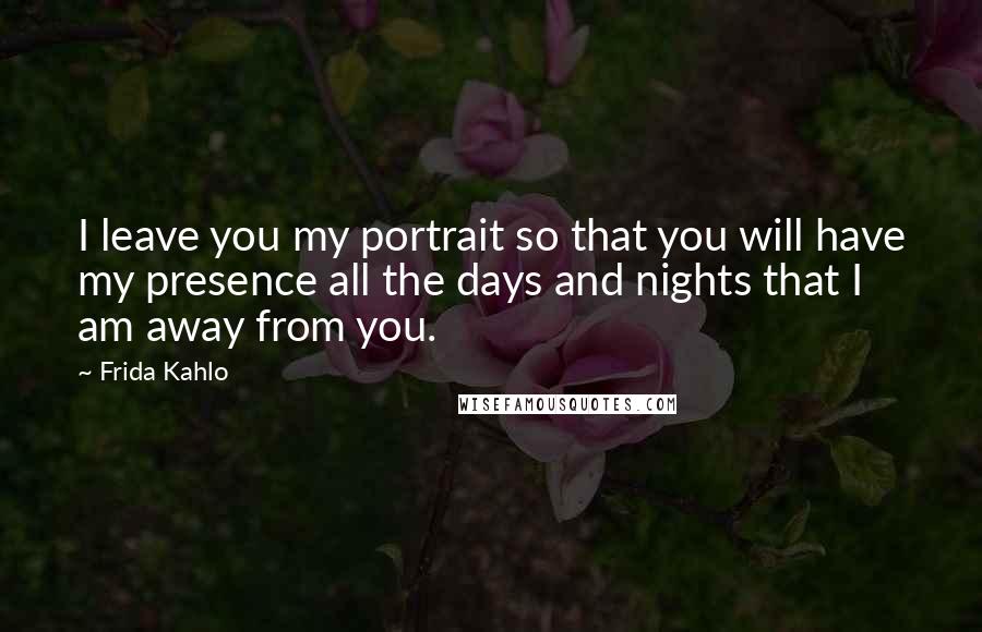 Frida Kahlo Quotes: I leave you my portrait so that you will have my presence all the days and nights that I am away from you.