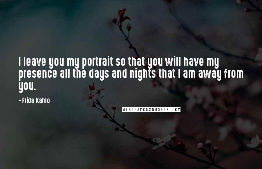 Frida Kahlo Quotes: I leave you my portrait so that you will have my presence all the days and nights that I am away from you.