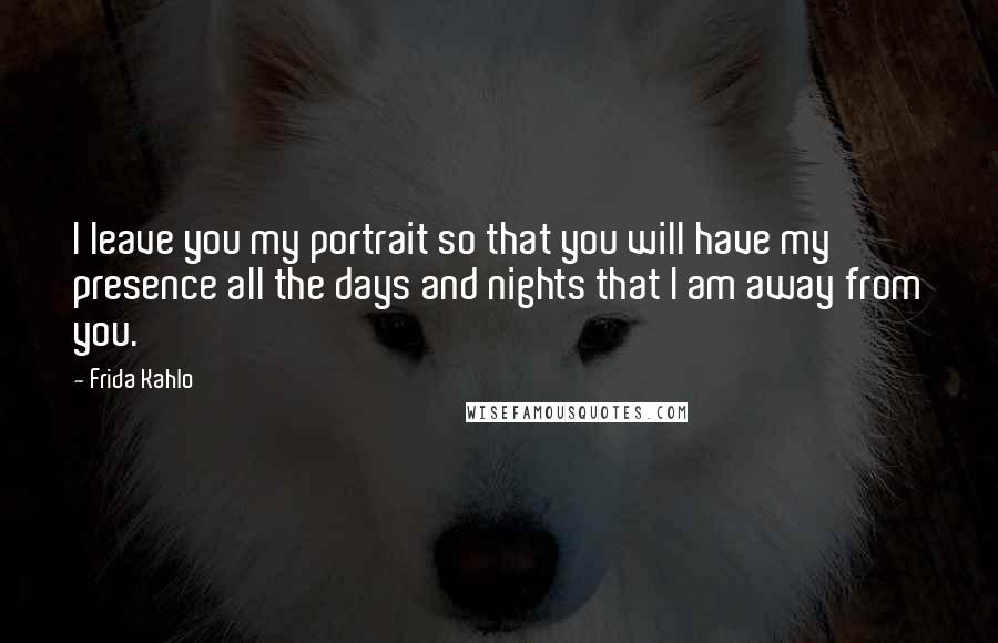 Frida Kahlo Quotes: I leave you my portrait so that you will have my presence all the days and nights that I am away from you.