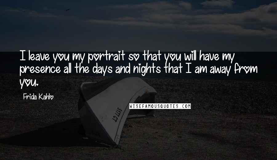 Frida Kahlo Quotes: I leave you my portrait so that you will have my presence all the days and nights that I am away from you.