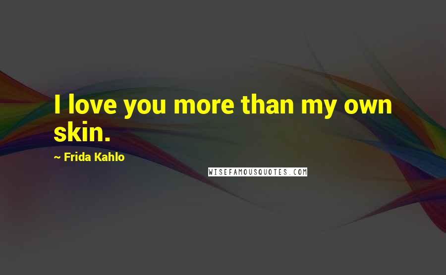 Frida Kahlo Quotes: I love you more than my own skin.