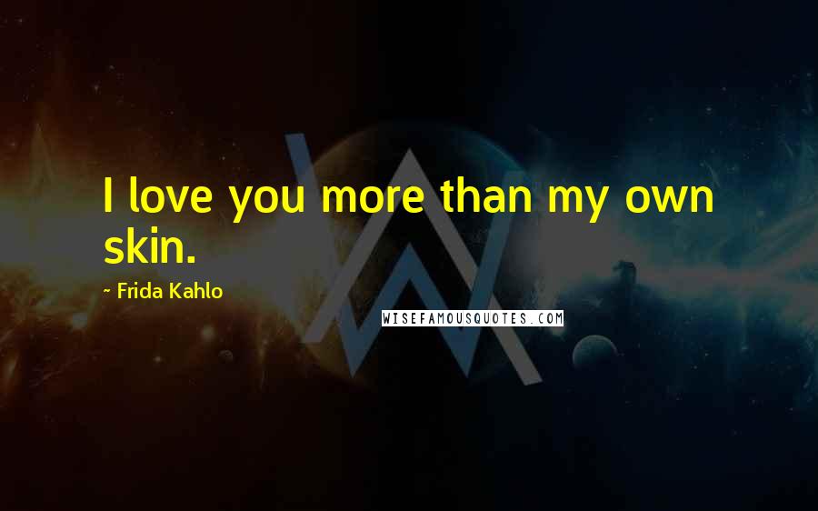 Frida Kahlo Quotes: I love you more than my own skin.