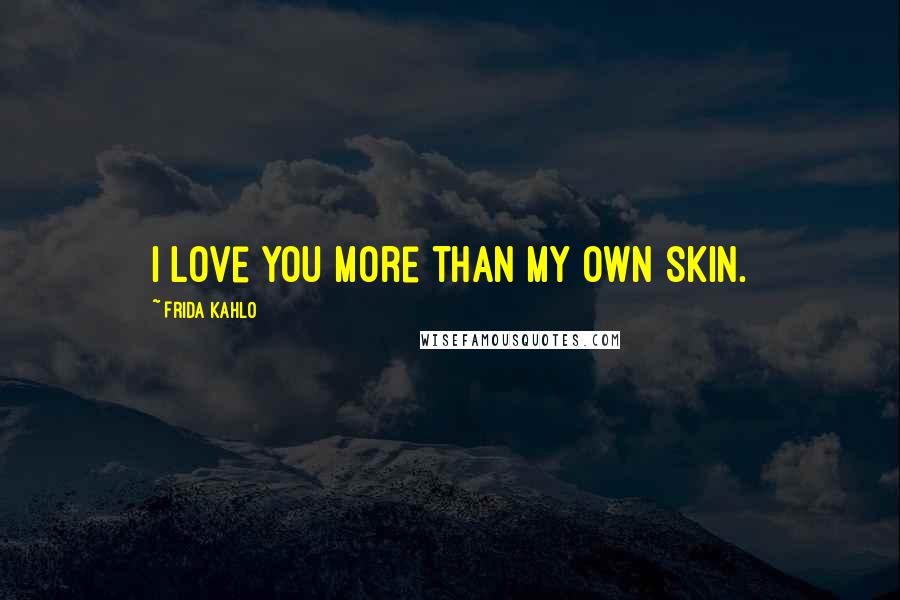 Frida Kahlo Quotes: I love you more than my own skin.