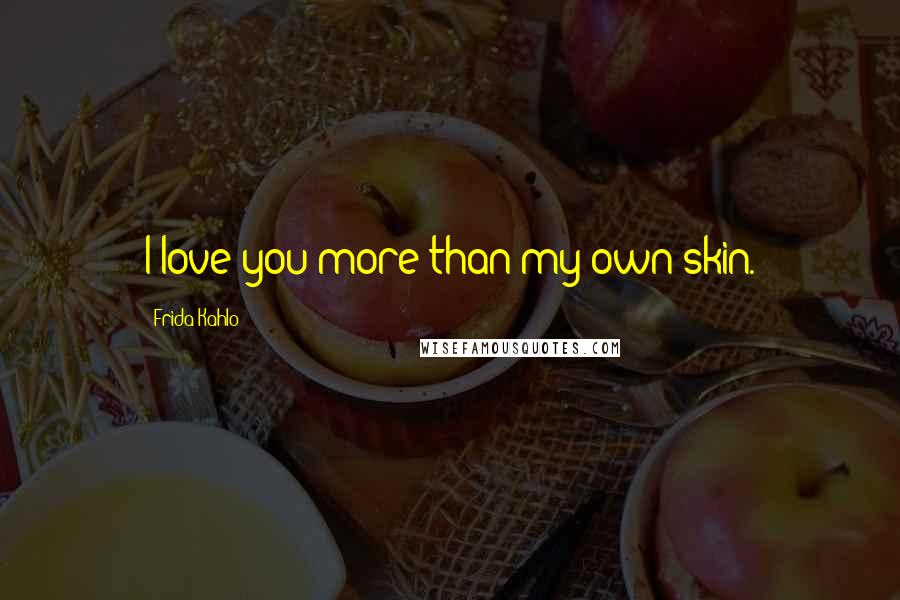 Frida Kahlo Quotes: I love you more than my own skin.