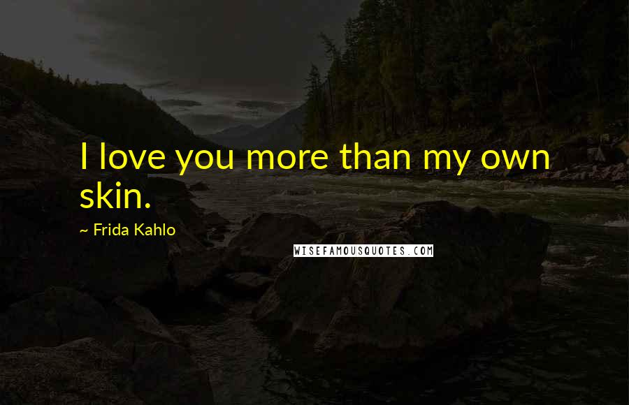 Frida Kahlo Quotes: I love you more than my own skin.