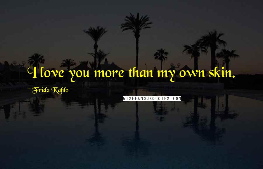 Frida Kahlo Quotes: I love you more than my own skin.