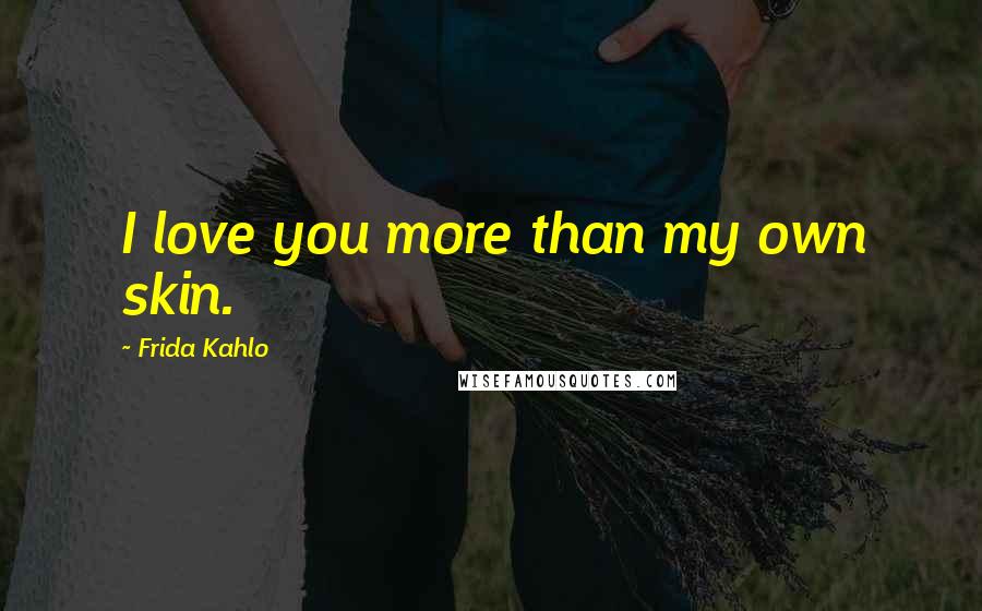 Frida Kahlo Quotes: I love you more than my own skin.
