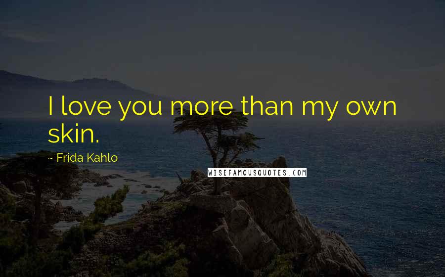 Frida Kahlo Quotes: I love you more than my own skin.
