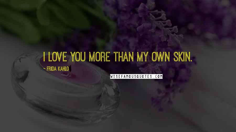 Frida Kahlo Quotes: I love you more than my own skin.