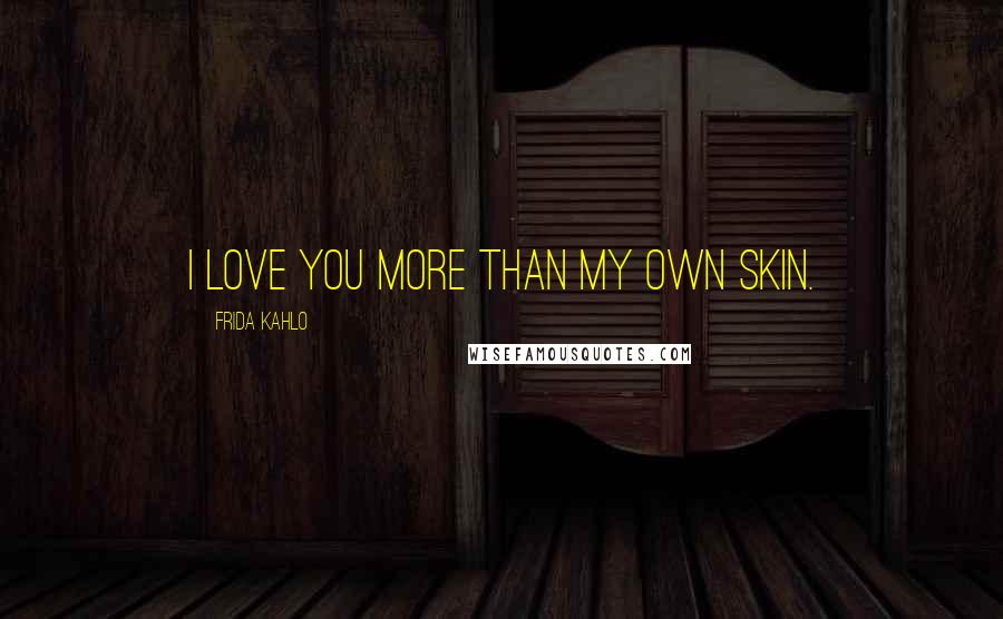 Frida Kahlo Quotes: I love you more than my own skin.