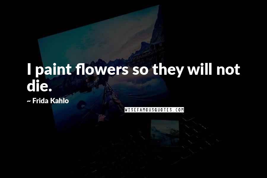 Frida Kahlo Quotes: I paint flowers so they will not die.