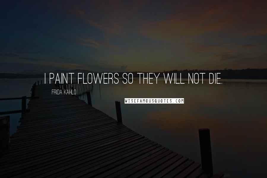 Frida Kahlo Quotes: I paint flowers so they will not die.