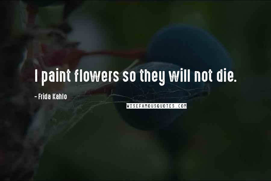 Frida Kahlo Quotes: I paint flowers so they will not die.