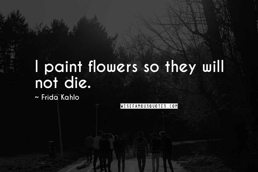 Frida Kahlo Quotes: I paint flowers so they will not die.