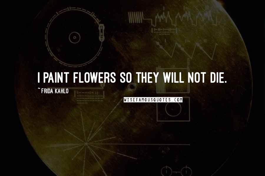 Frida Kahlo Quotes: I paint flowers so they will not die.