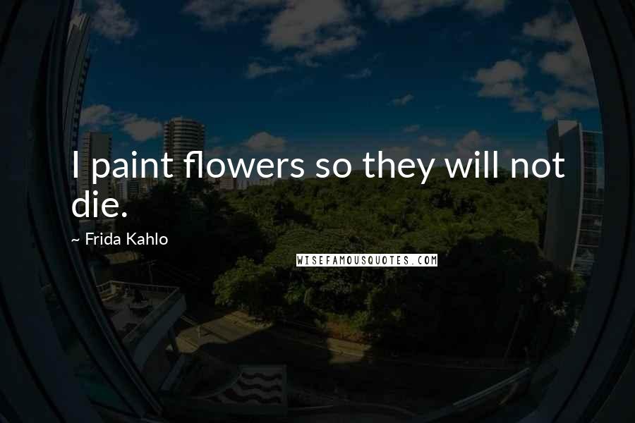 Frida Kahlo Quotes: I paint flowers so they will not die.