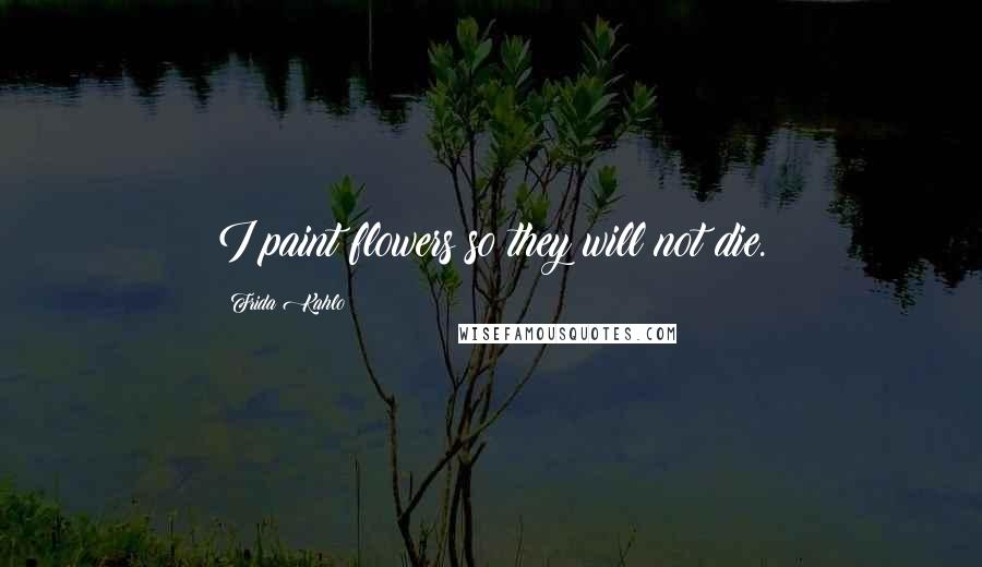 Frida Kahlo Quotes: I paint flowers so they will not die.