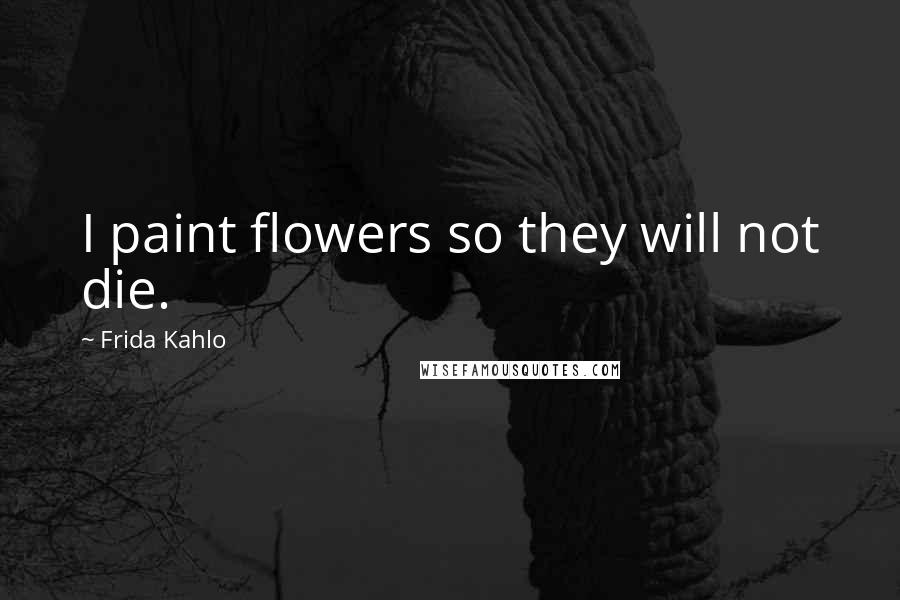 Frida Kahlo Quotes: I paint flowers so they will not die.