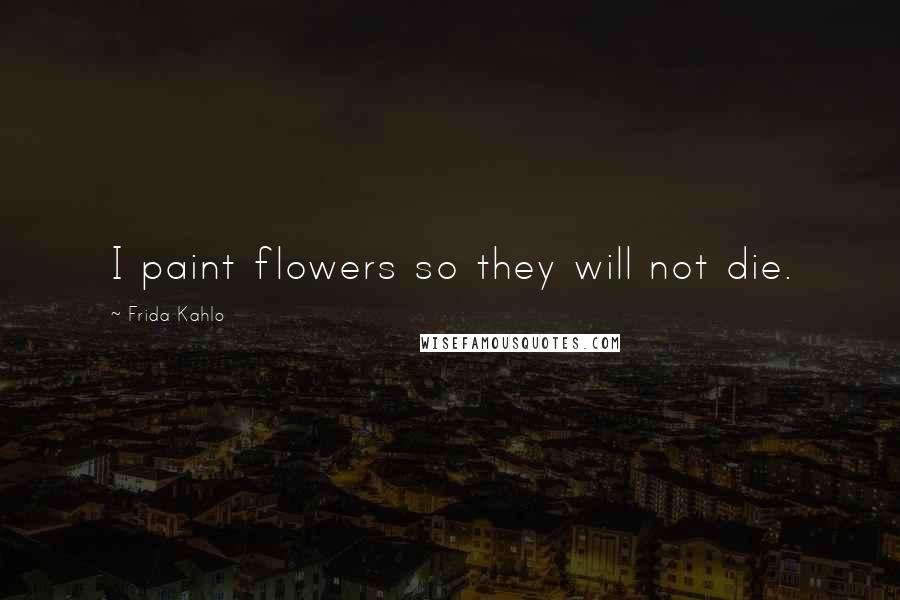 Frida Kahlo Quotes: I paint flowers so they will not die.