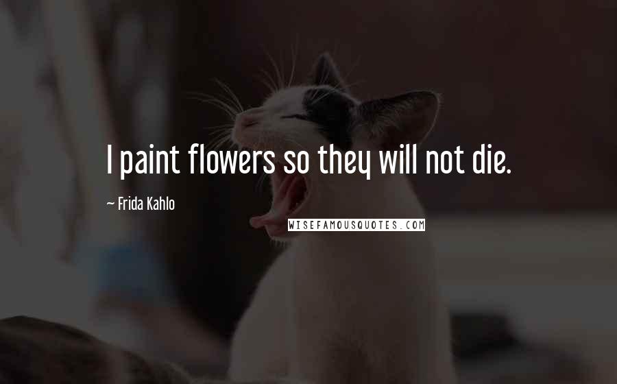 Frida Kahlo Quotes: I paint flowers so they will not die.