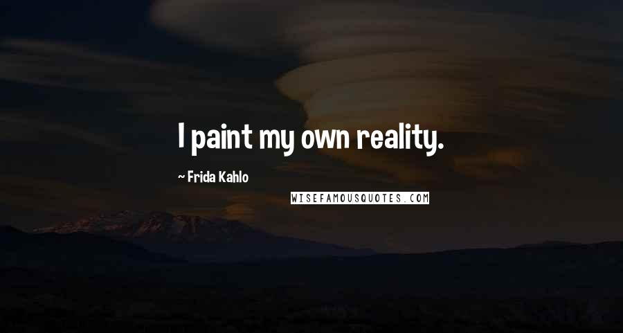 Frida Kahlo Quotes: I paint my own reality.