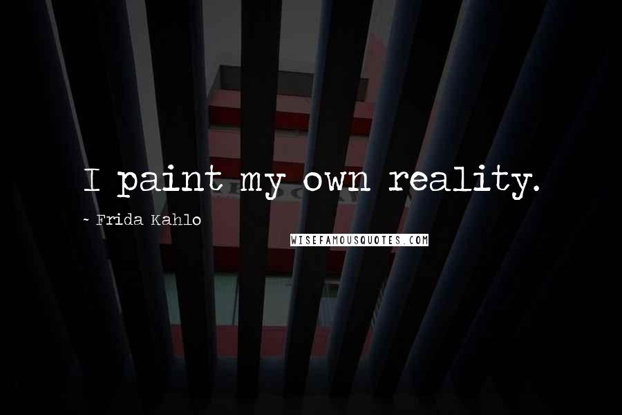 Frida Kahlo Quotes: I paint my own reality.