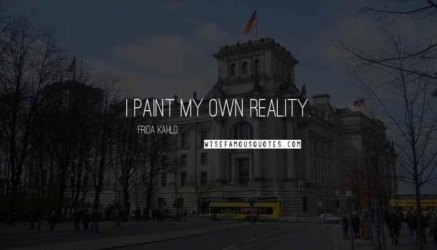 Frida Kahlo Quotes: I paint my own reality.