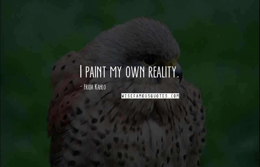 Frida Kahlo Quotes: I paint my own reality.