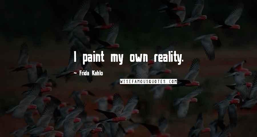 Frida Kahlo Quotes: I paint my own reality.