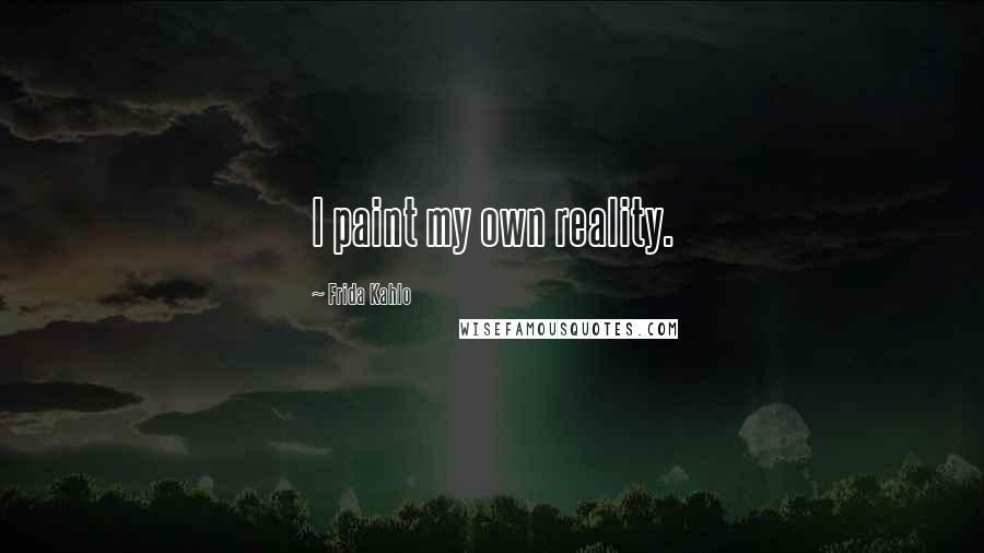 Frida Kahlo Quotes: I paint my own reality.