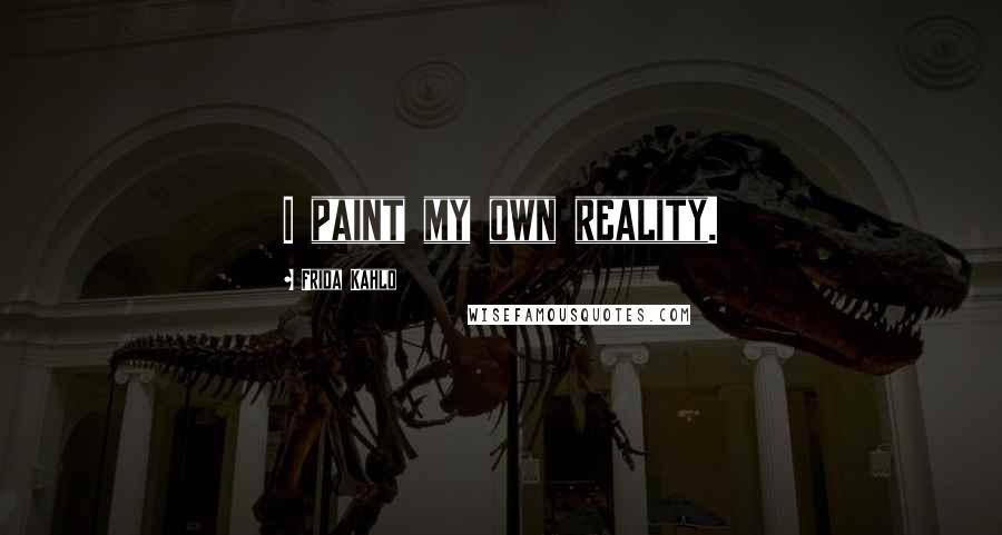 Frida Kahlo Quotes: I paint my own reality.