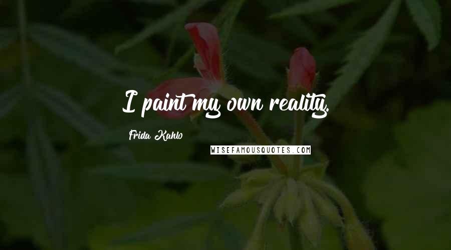 Frida Kahlo Quotes: I paint my own reality.
