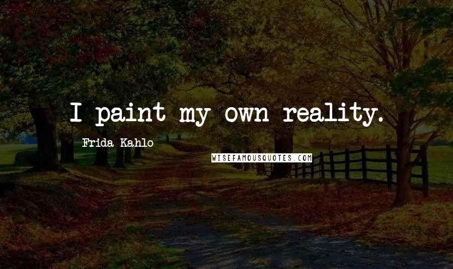 Frida Kahlo Quotes: I paint my own reality.