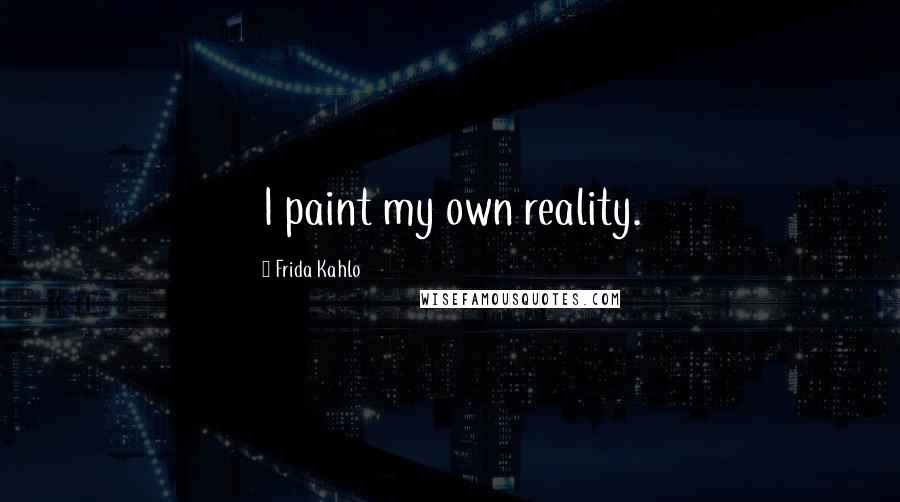 Frida Kahlo Quotes: I paint my own reality.