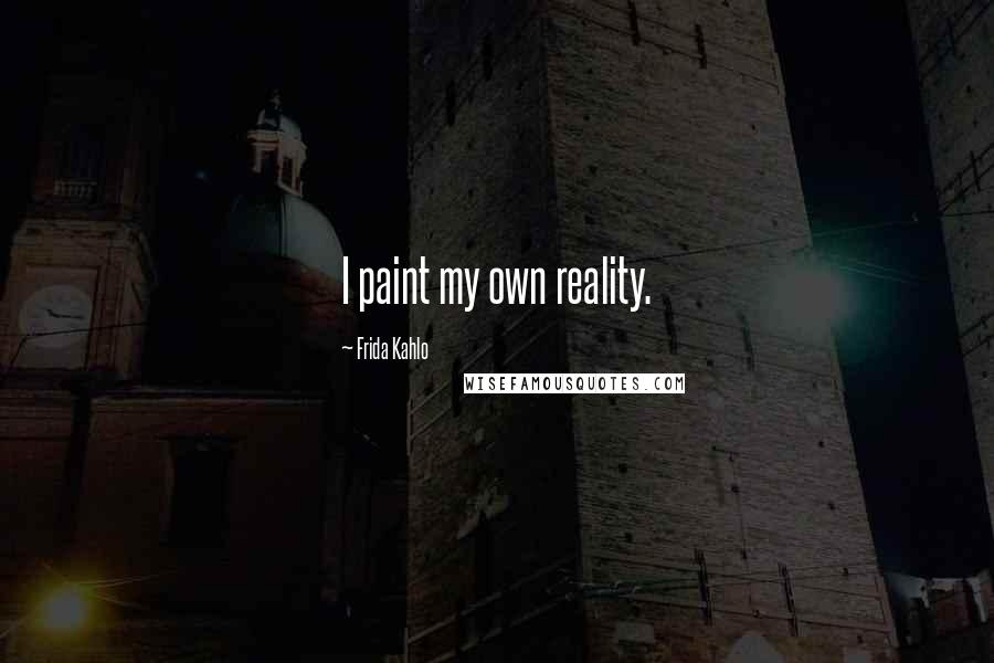 Frida Kahlo Quotes: I paint my own reality.