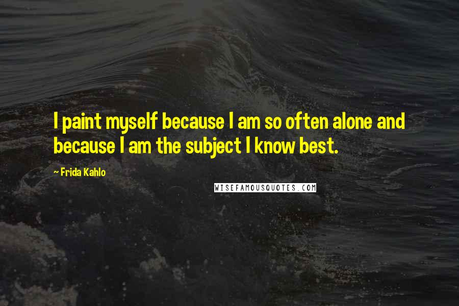 Frida Kahlo Quotes: I paint myself because I am so often alone and because I am the subject I know best.